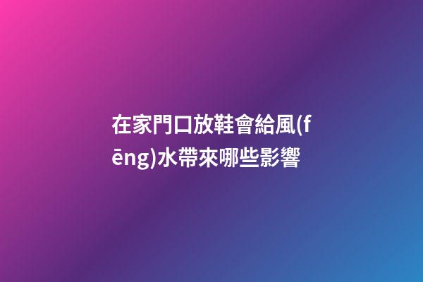 在家門口放鞋會給風(fēng)水帶來哪些影響