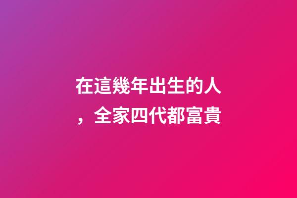 在這幾年出生的人，全家四代都富貴