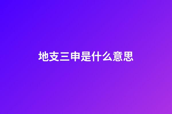 地支三申是什么意思