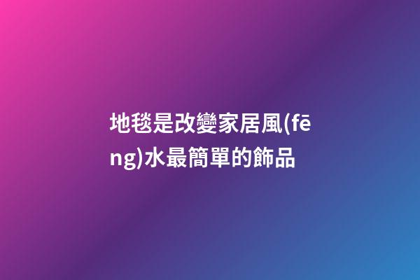 地毯是改變家居風(fēng)水最簡單的飾品
