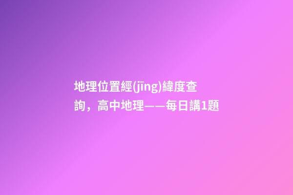地理位置經(jīng)緯度查詢，高中地理——每日講1題(太陽直射點(diǎn)、日出、正午、日落方位)