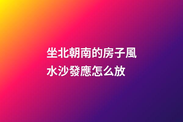 坐北朝南的房子風水沙發應怎么放