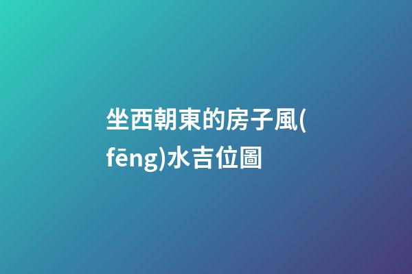 坐西朝東的房子風(fēng)水吉位圖