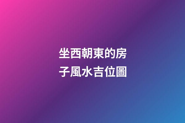 坐西朝東的房子風水吉位圖