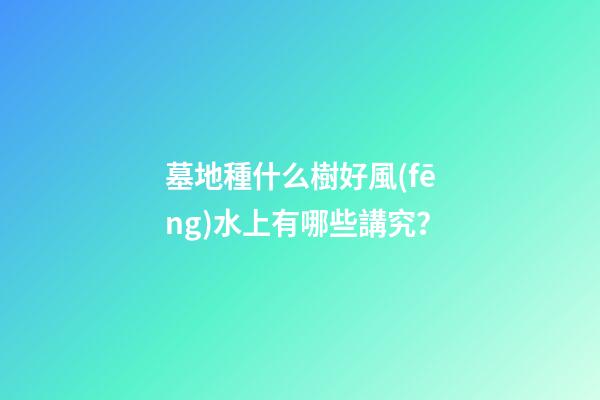 墓地種什么樹好風(fēng)水上有哪些講究？