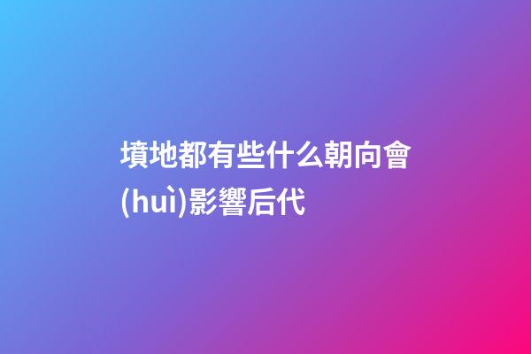 墳地都有些什么朝向會(huì)影響后代