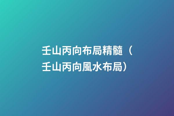 壬山丙向布局精髓（壬山丙向風水布局）