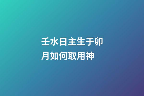 壬水日主生于卯月如何取用神?