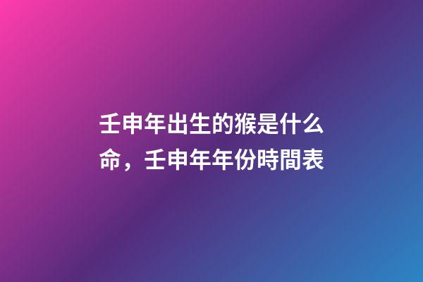壬申年出生的猴是什么命，壬申年年份時間表