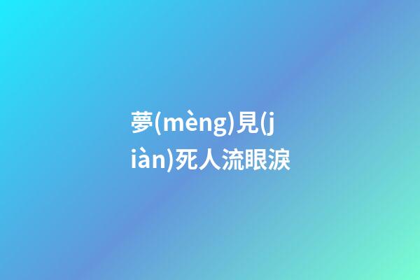 夢(mèng)見(jiàn)死人流眼淚