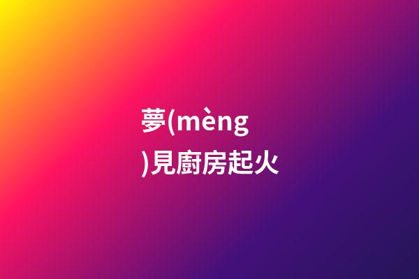 夢(mèng)見廚房起火