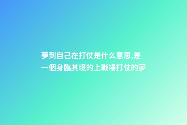 夢到自己在打仗是什么意思,是一個身臨其境的上戰場打仗的夢-第1張-觀點-玄機派