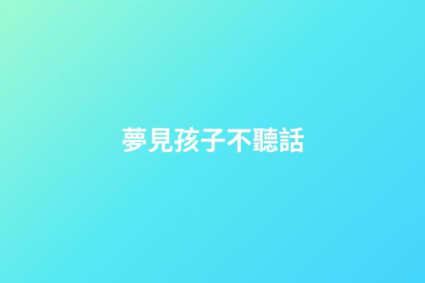 夢見孩子不聽話