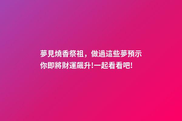 夢見燒香祭祖，做過這些夢預示你即將財運飆升!一起看看吧!-第1張-觀點-玄機派