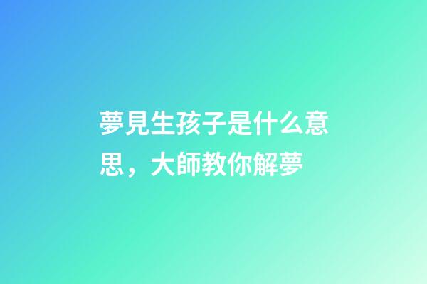 夢見生孩子是什么意思，大師教你解夢