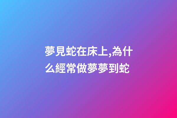 夢見蛇在床上,為什么經常做夢夢到蛇-第1張-觀點-玄機派