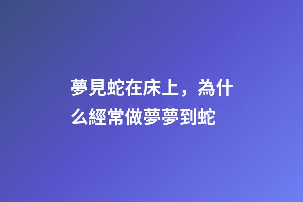 夢見蛇在床上，為什么經常做夢夢到蛇-第1張-觀點-玄機派