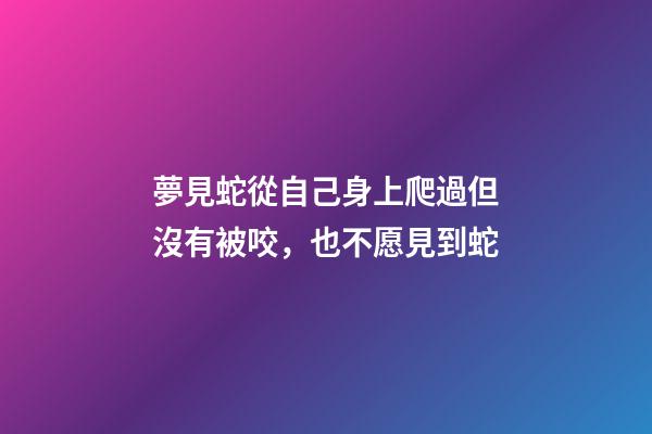 夢見蛇從自己身上爬過但沒有被咬，也不愿見到蛇-第1張-觀點-玄機派