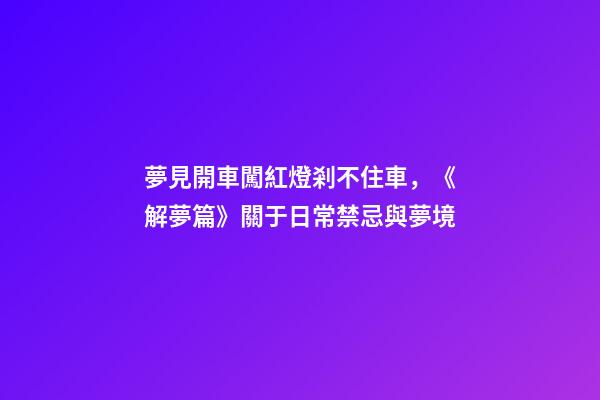 夢見開車闖紅燈剎不住車，《解夢篇》關于日常禁忌與夢境