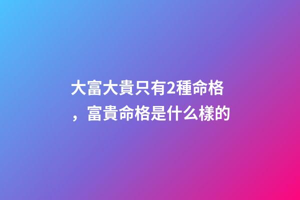 大富大貴只有2種命格，富貴命格是什么樣的