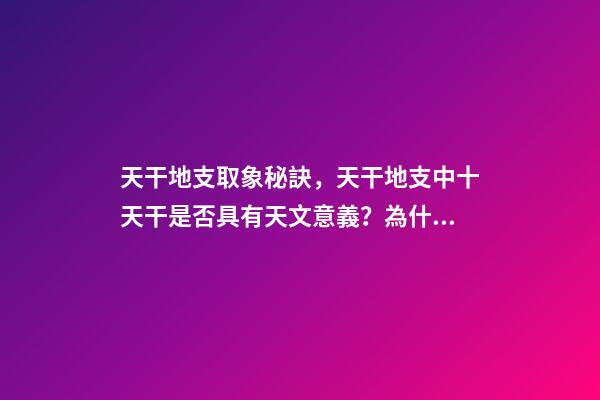 天干地支取象秘訣，天干地支中十天干是否具有天文意義？為什么？