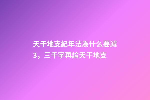 天干地支紀年法為什么要減3，三千字再論天干地支-第1張-觀點-玄機派