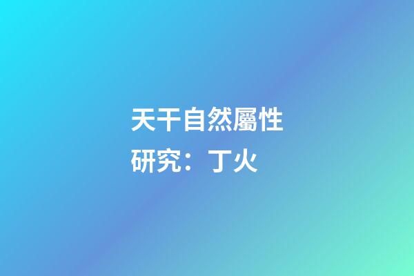 天干自然屬性研究：丁火