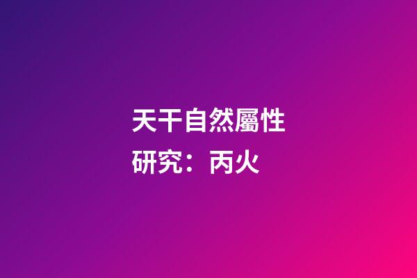 天干自然屬性研究：丙火