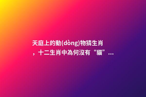 天庭上的動(dòng)物猜生肖，十二生肖中為何沒有“貓”這一屬相