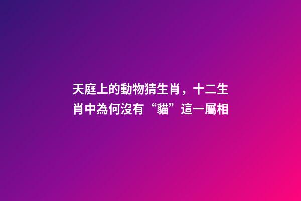 天庭上的動物猜生肖，十二生肖中為何沒有“貓”這一屬相