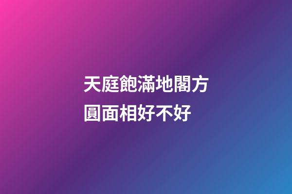 天庭飽滿地閣方圓面相好不好