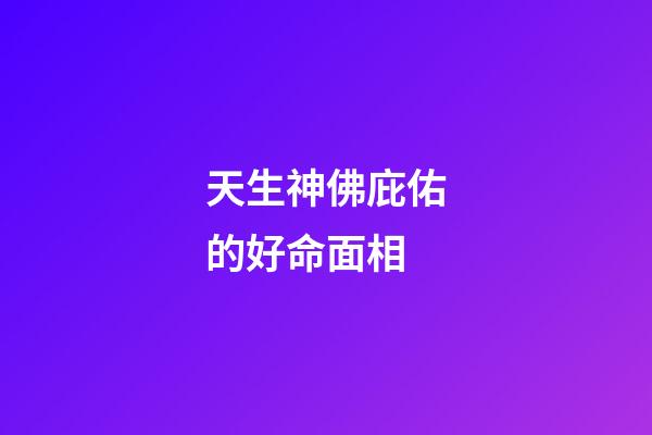 天生神佛庇佑的好命面相