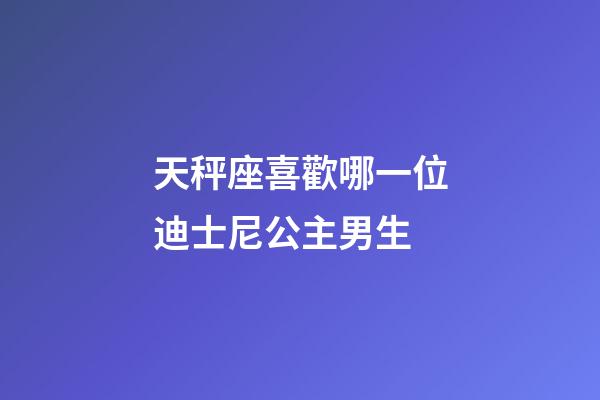 天秤座喜歡哪一位迪士尼公主男生-第1張-星座運勢-玄機派