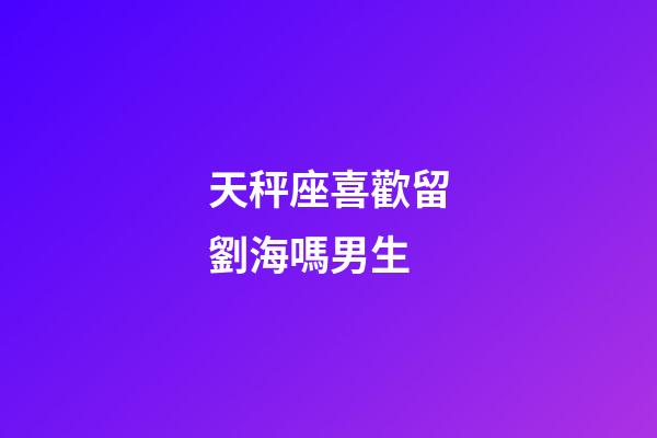 天秤座喜歡留劉海嗎男生-第1張-星座運(yùn)勢(shì)-玄機(jī)派