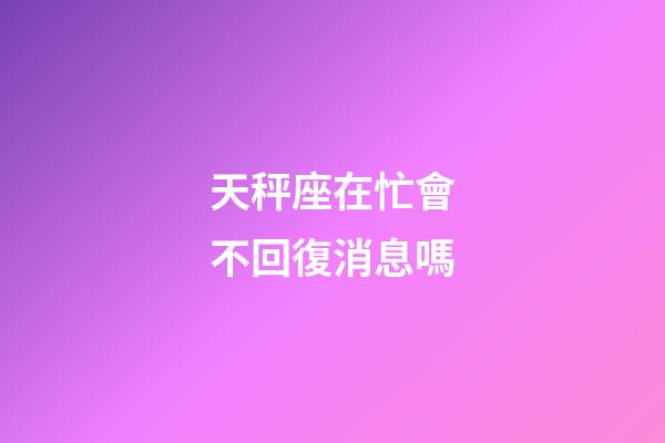天秤座在忙會不回復消息嗎-第1張-星座運勢-玄機派