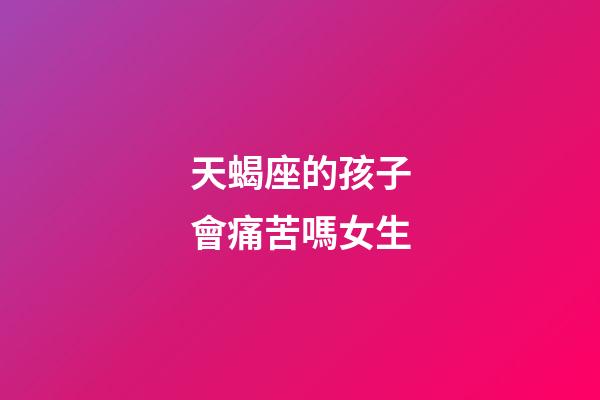 天蝎座的孩子會痛苦嗎女生-第1張-星座運(yùn)勢-玄機(jī)派