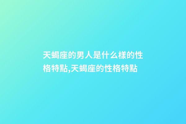 天蝎座的男人是什么樣的性格特點,天蝎座的性格特點-第1張-觀點-玄機派