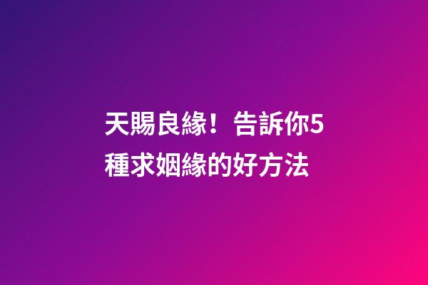 天賜良緣！告訴你5種求姻緣的好方法