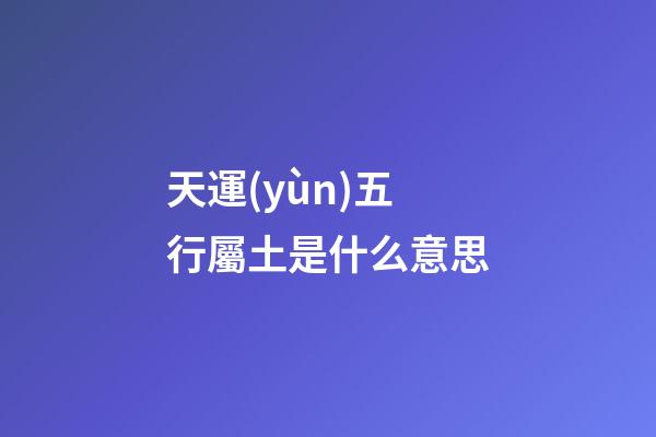 天運(yùn)五行屬土是什么意思