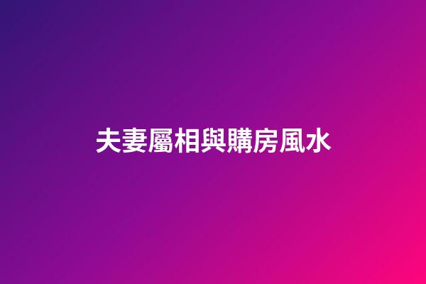 夫妻屬相與購房風水
