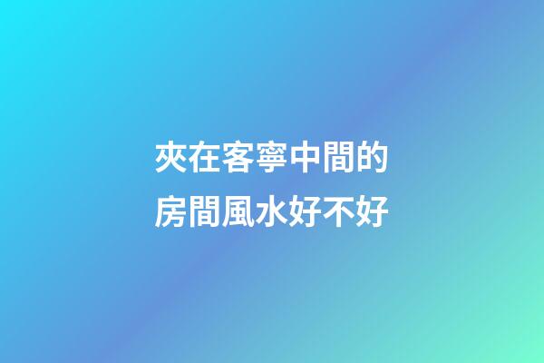 夾在客寧中間的房間風水好不好