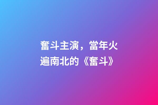 奮斗主演，當年火遍南北的《奮斗》-第1張-觀點-玄機派