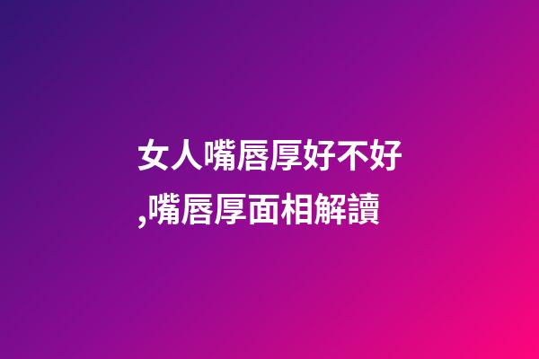 女人嘴唇厚好不好,嘴唇厚面相解讀