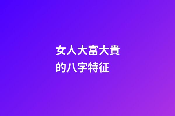 女人大富大貴的八字特征