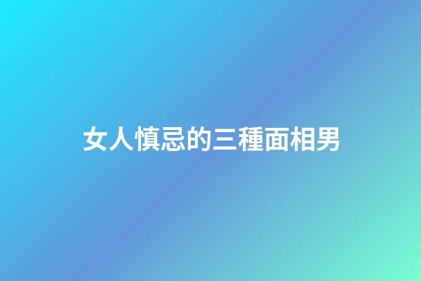 女人慎忌的三種面相男