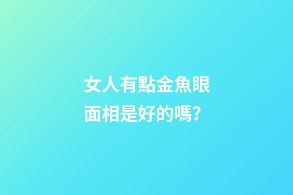 女人有點金魚眼面相是好的嗎？