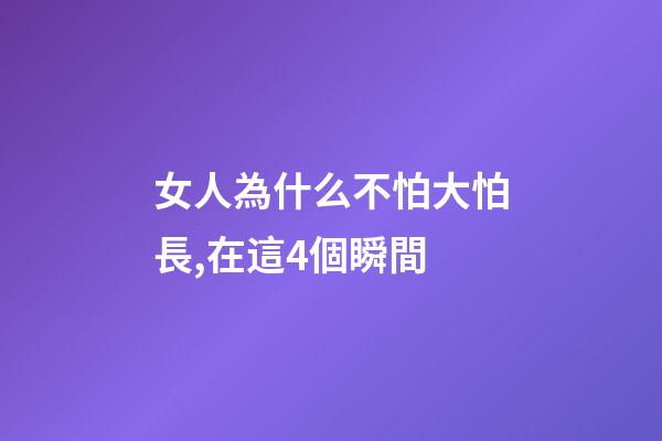 女人為什么不怕大怕長,在這4個瞬間-第1張-觀點-玄機派