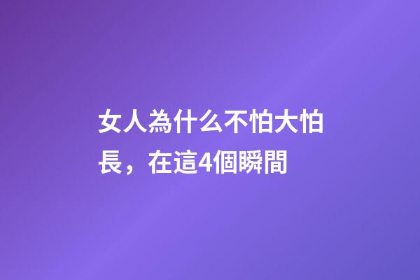 女人為什么不怕大怕長，在這4個瞬間-第1張-觀點-玄機派