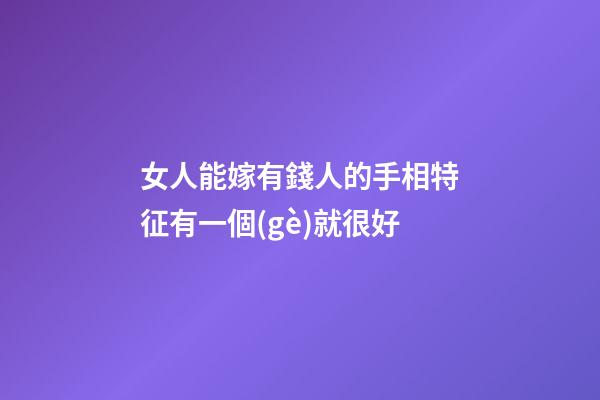 女人能嫁有錢人的手相特征有一個(gè)就很好