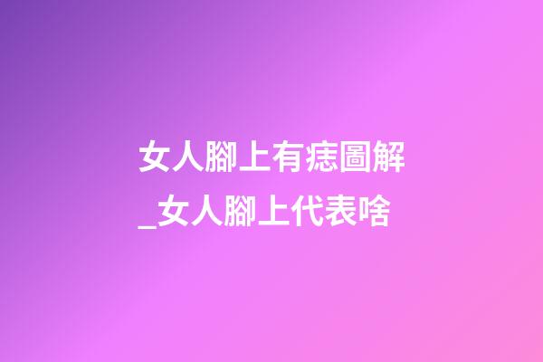 女人腳上有痣圖解_女人腳上代表啥